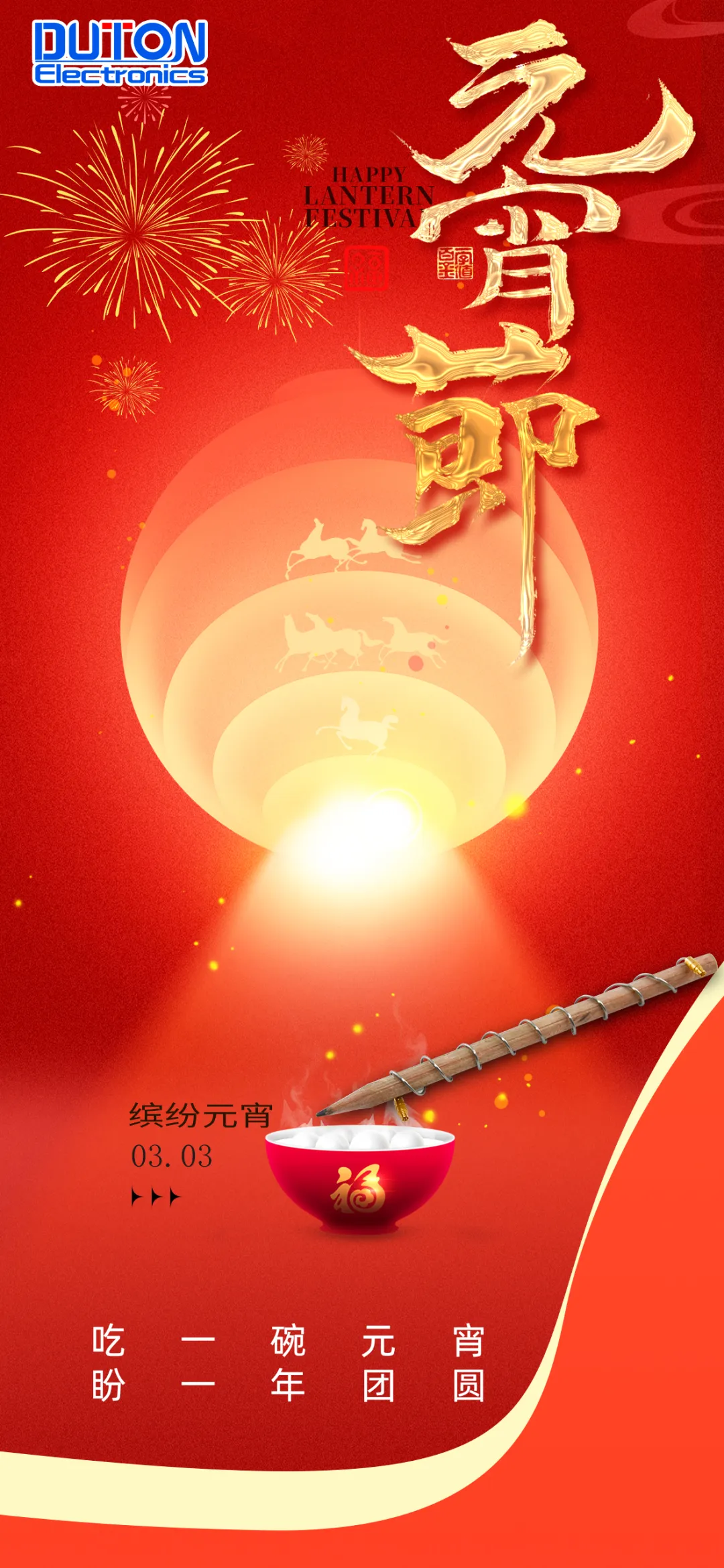 灯火良宵，鱼龙百戏；月满冰轮，合家团聚。值此元宵佳节，祝您及家人：阖家幸福，身体安康，万事顺意，财源广进！